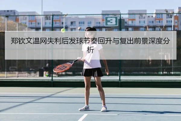 郑钦文温网失利后发球节奏回升与复出前景深度分析